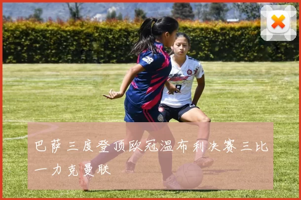 巴萨三度登顶欧冠温布利决赛三比一力克曼联