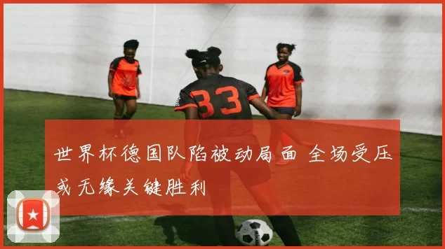 世界杯德国队陷被动局面 全场受压或无缘关键胜利