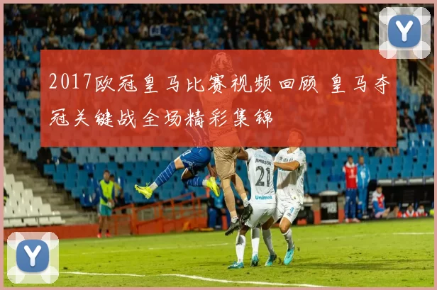 2017欧冠皇马比赛视频回顾 皇马夺冠关键战全场精彩集锦