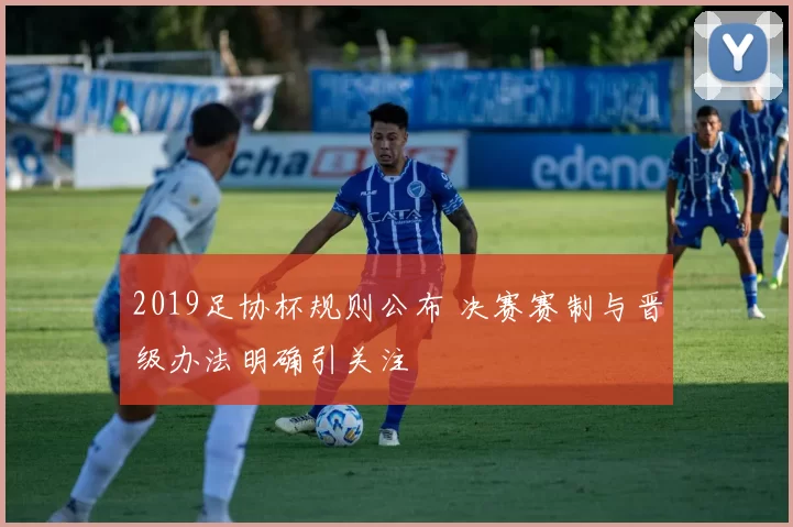 2019足协杯规则公布 决赛赛制与晋级办法明确引关注