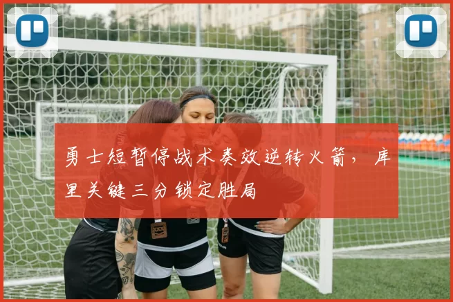 勇士短暂停战术奏效逆转火箭，库里关键三分锁定胜局