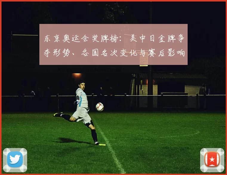 东京奥运会奖牌榜：美中日金牌争夺形势、各国名次变化与赛后影响解读