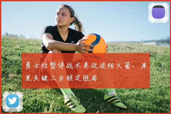 勇士短暂停战术奏效逆转火箭，库里关键三分锁定胜局