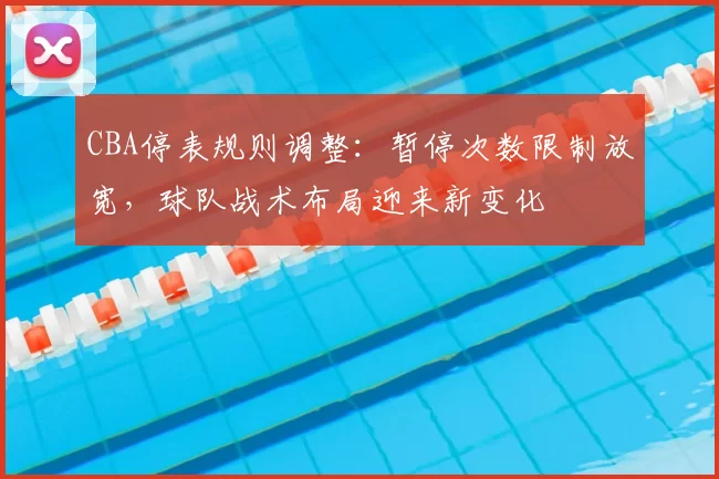 CBA停表规则调整：暂停次数限制放宽，球队战术布局迎来新变化