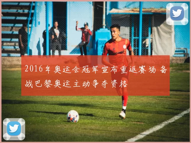 2016年奥运会冠军宣布重返赛场 备战巴黎奥运主动争夺资格