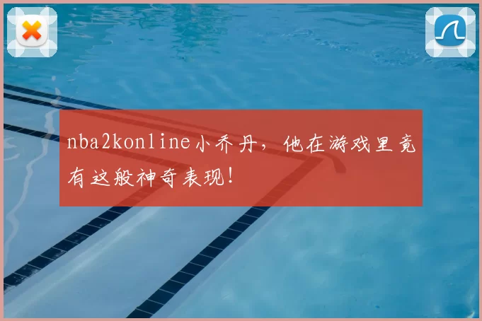 nba2konline小乔丹,他在游戏里竟有这般神奇表现!