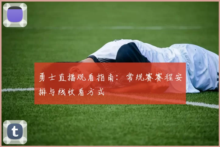 勇士直播观看指南：常规赛赛程安排与线收看方式