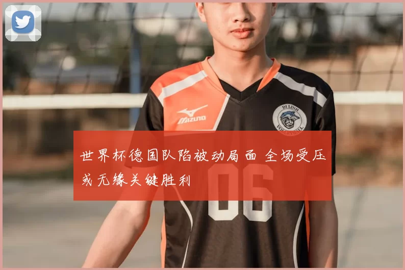 世界杯德国队陷被动局面 全场受压或无缘关键胜利