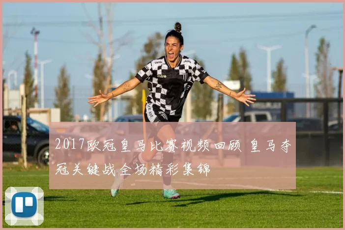 2017欧冠皇马比赛视频回顾 皇马夺冠关键战全场精彩集锦