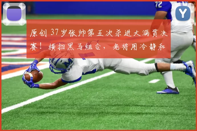 原创 37岁张帅第五次杀进大满贯决赛！横扫黑马组合，老将用冷静和默契再冲澳网冠军！