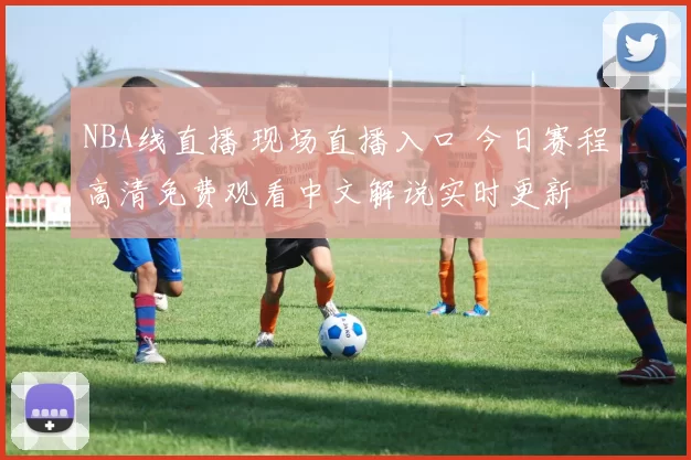 NBA线直播 现场直播入口 今日赛程高清免费观看中文解说实时更新