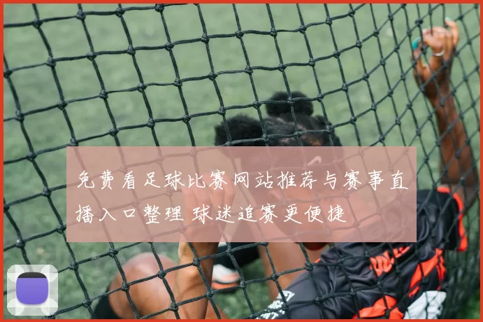 免费看足球比赛网站推荐与赛事直播入口整理 球迷追赛更便捷
