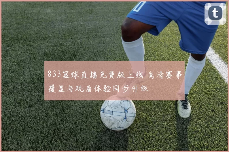 833篮球直播免费版上线 高清赛事覆盖与观看体验同步升级