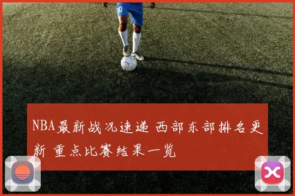 NBA最新战况速递 西部东部排名更新 重点比赛结果一览