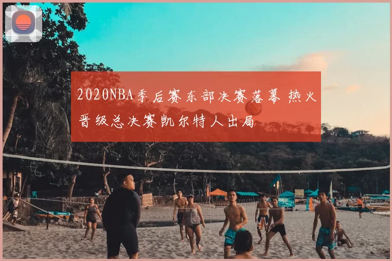 2020NBA季后赛东部决赛落幕 热火晋级总决赛凯尔特人出局