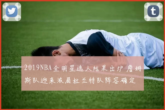 2019NBA全明星选人结果出炉 詹姆斯队迎来浓眉杜兰特队阵容确定