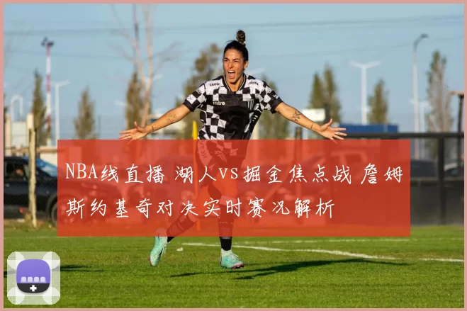 NBA线直播 湖人vs掘金焦点战 詹姆斯约基奇对决实时赛况解析
