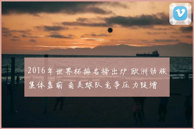 2016年世界杯排名榜出炉 欧洲劲旅集体靠前 南美球队竞争压力陡增