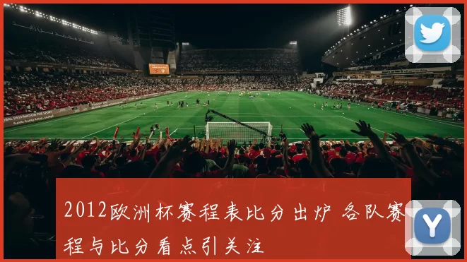 2012欧洲杯赛程表比分出炉 各队赛程与比分看点引关注