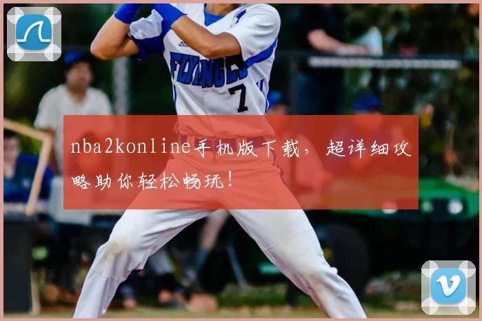 nba2konline手机版下载，超详细攻略助你轻松畅玩！