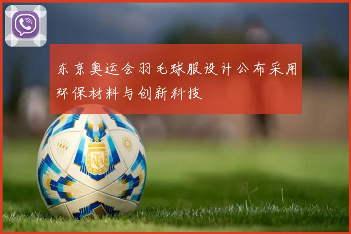 东京奥运会羽毛球服设计公布采用环保材料与创新科技