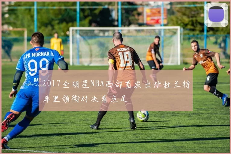 2017全明星NBA西部首发出炉杜兰特库里领衔对决看点足