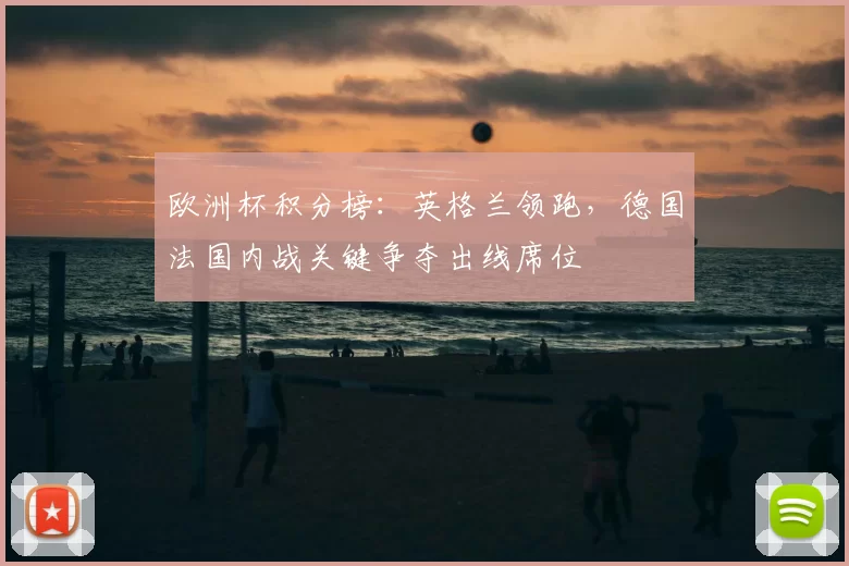 欧洲杯积分榜：英格兰领跑，德国法国内战关键争夺出线席位