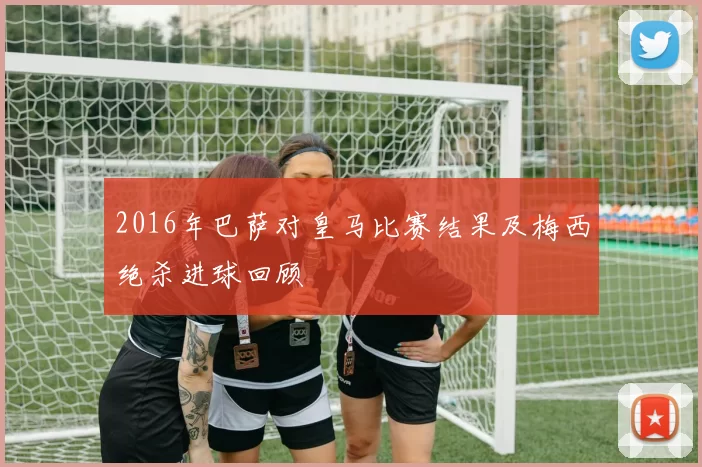 2016年巴萨对皇马比赛结果及梅西绝杀进球回顾