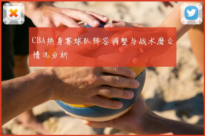 CBA热身赛球队阵容调整与战术磨合情况分析