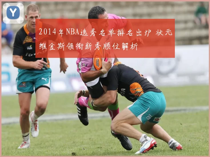 2014年NBA选秀名单排名出炉 状元维金斯领衔新秀顺位解析