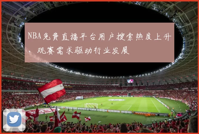 NBA免费直播平台用户搜索热度上升，观赛需求驱动行业发展