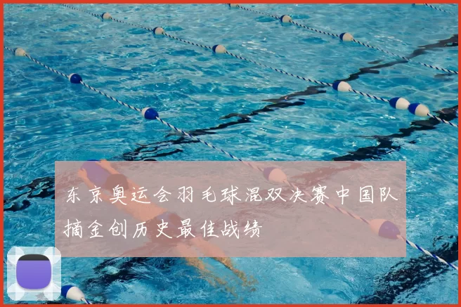 东京奥运会羽毛球混双决赛中国队摘金创历史最佳战绩