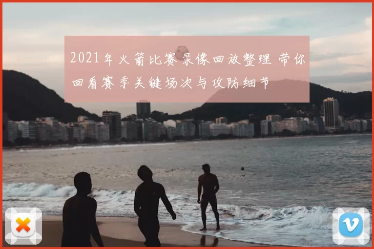 2021年火箭比赛录像回放整理 带你回看赛季关键场次与攻防细节