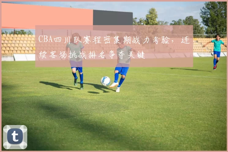 CBA四川队赛程密集期战力考验，连续客场挑战排名争夺关键