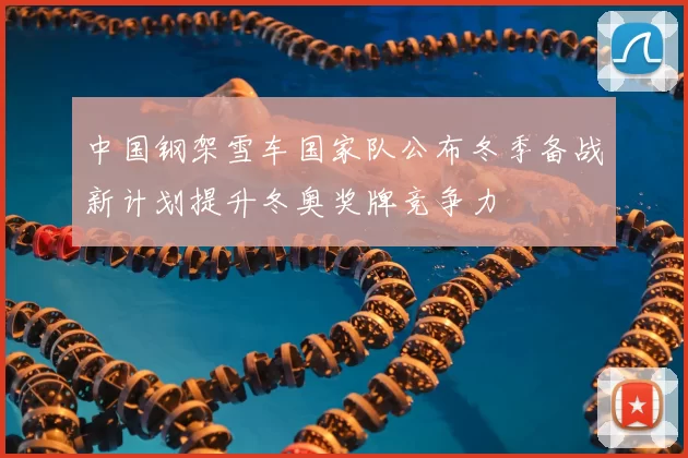 中国钢架雪车国家队公布冬季备战新计划提升冬奥奖牌竞争力