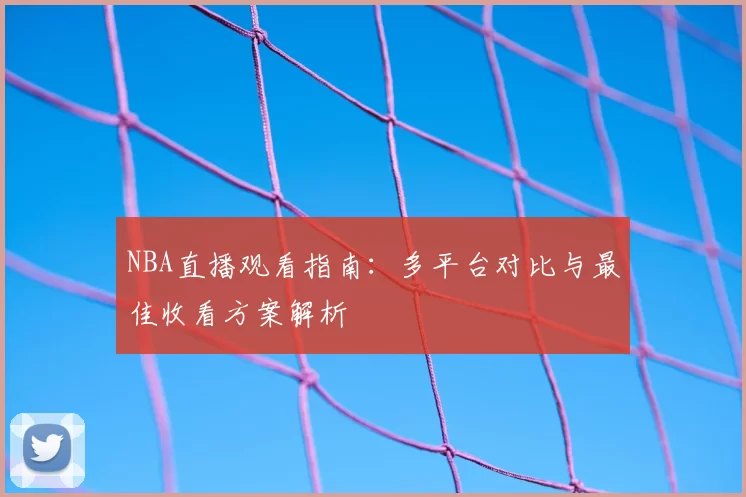 NBA直播观看指南：多平台对比与最佳收看方案解析