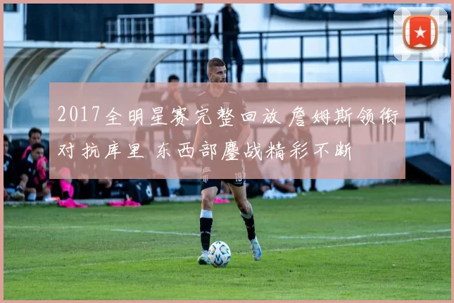 2017全明星赛完整回放 詹姆斯领衔对抗库里 东西部鏖战精彩不断
