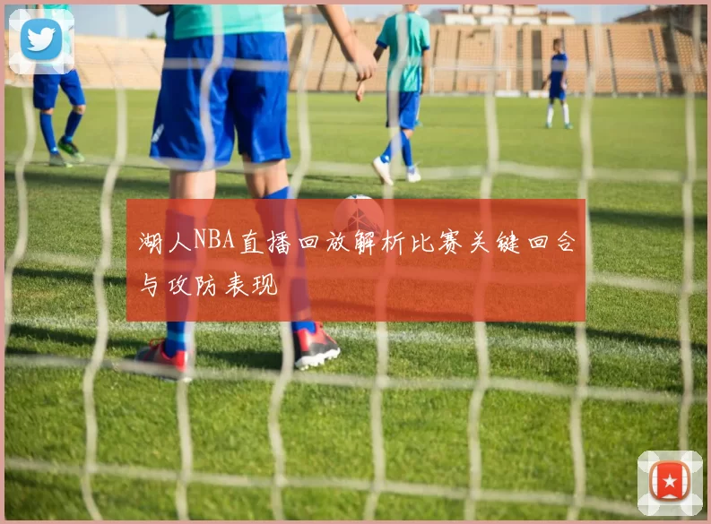 湖人NBA直播回放解析比赛关键回合与攻防表现