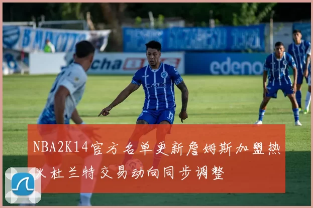 NBA2K14官方名单更新詹姆斯加盟热火杜兰特交易动向同步调整