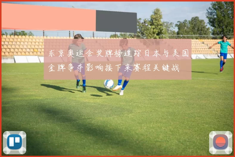 东京奥运会奖牌榜追踪日本与美国金牌争夺影响接下来赛程关键战