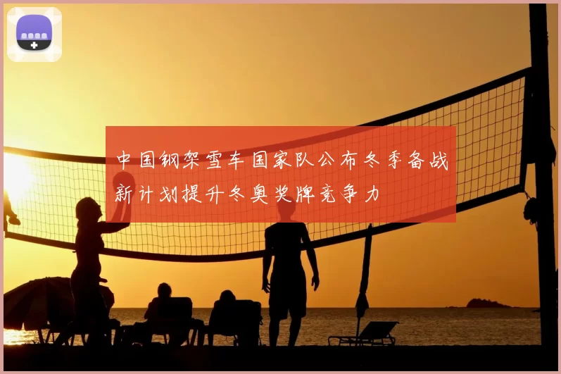 中国钢架雪车国家队公布冬季备战新计划提升冬奥奖牌竞争力