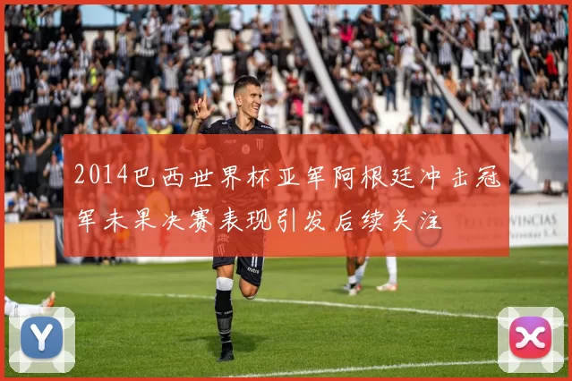 2014巴西世界杯亚军阿根廷冲击冠军未果决赛表现引发后续关注