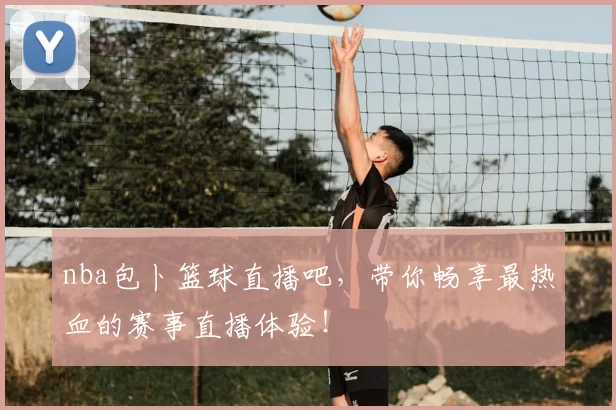 nba包卜篮球直播吧，带你畅享最热血的赛事直播体验！