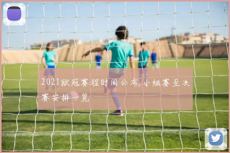 2021欧冠赛程时间公布 小组赛至决赛安排一览