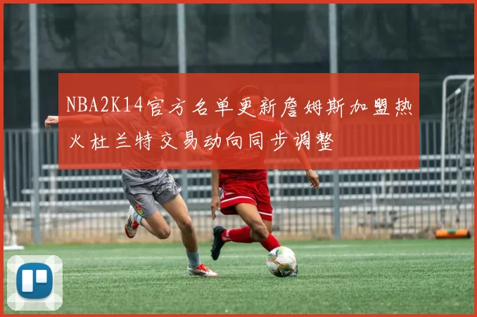 NBA2K14官方名单更新詹姆斯加盟热火杜兰特交易动向同步调整