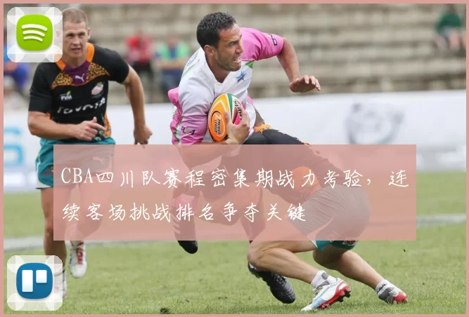 CBA四川队赛程密集期战力考验，连续客场挑战排名争夺关键