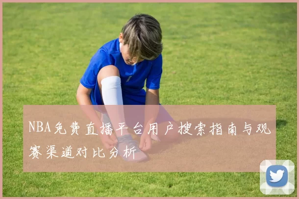 NBA免费直播平台用户搜索指南与观赛渠道对比分析
