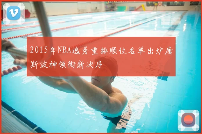 2015年NBA选秀重排顺位名单出炉唐斯波神领衔新次序