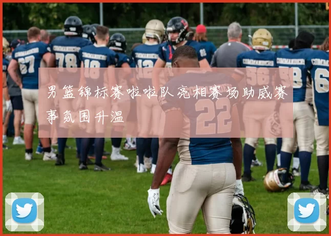 男篮锦标赛啦啦队亮相赛场助威赛事氛围升温