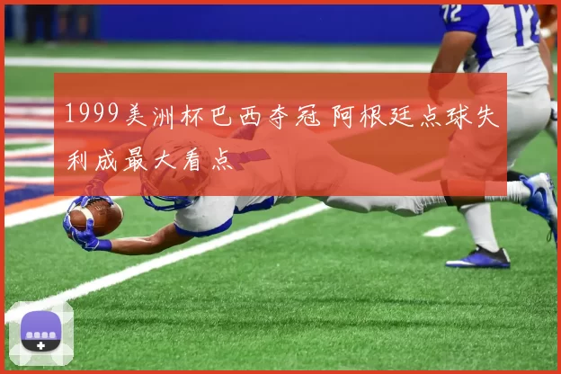 1999美洲杯巴西夺冠 阿根廷点球失利成最大看点